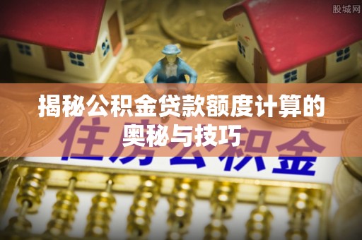 皇姑揭秘公积金贷款额度计算的奥秘与技巧