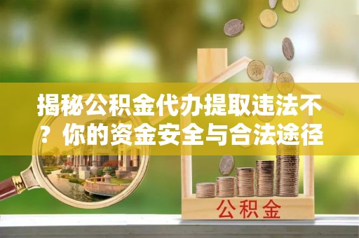 皇姑揭秘公积金代办提取违法不？你的资金安全与合法途径解析