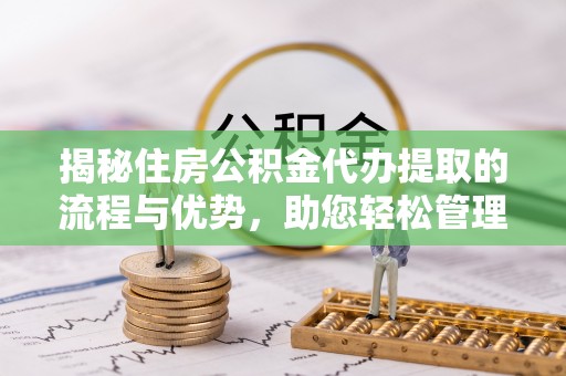 皇姑揭秘住房公积金代办提取的流程与优势，助您轻松管理资金