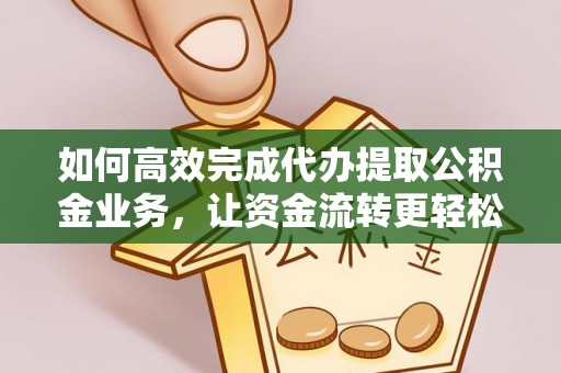 皇姑如何高效完成代办提取公积金业务，让资金流转更轻松