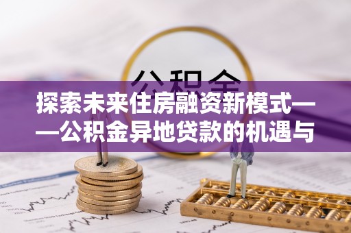 皇姑探索未来住房融资新模式——公积金异地贷款的机遇与挑战