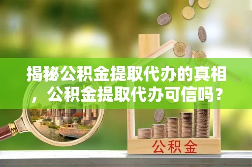皇姑揭秘公积金提取代办的真相，公积金提取代办可信吗？