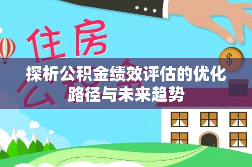 皇姑探析公积金绩效评估的优化路径与未来趋势
