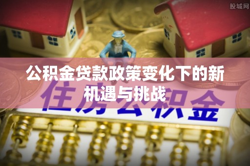 皇姑公积金贷款政策变化下的新机遇与挑战