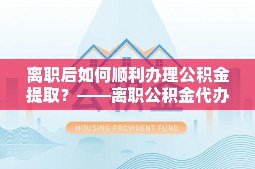 皇姑离职后如何顺利办理公积金提取？——离职公积金代办提取全攻略