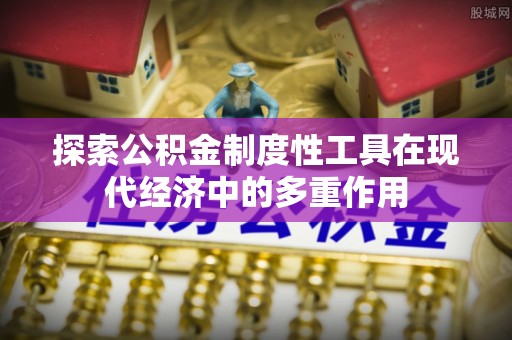 皇姑探索公积金制度性工具在现代经济中的多重作用