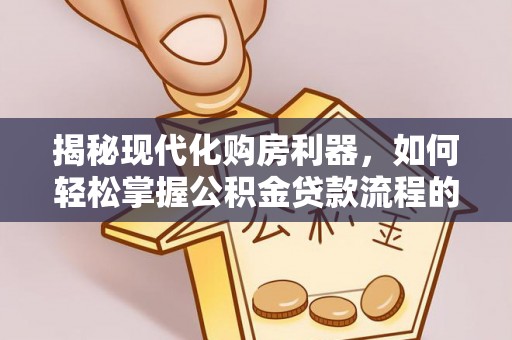 皇姑揭秘现代化购房利器，如何轻松掌握公积金贷款流程的每一个细节