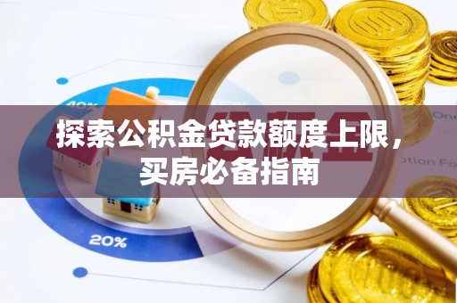 皇姑探索公积金贷款额度上限，买房必备指南