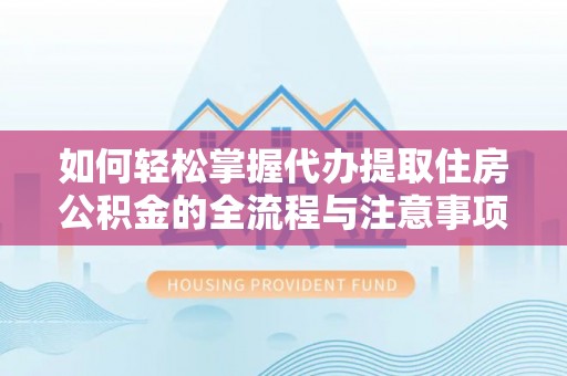 皇姑如何轻松掌握代办提取住房公积金的全流程与注意事项