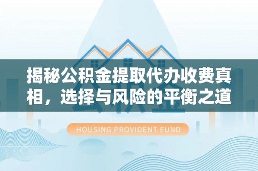 皇姑揭秘公积金提取代办收费真相，选择与风险的平衡之道