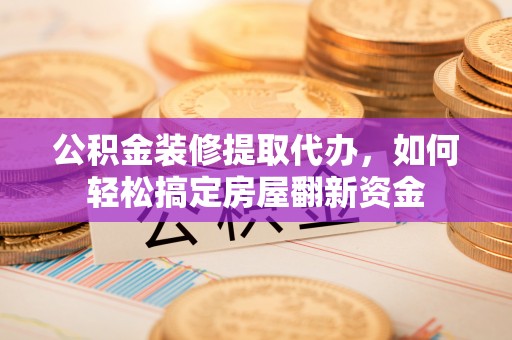皇姑公积金装修提取代办，如何轻松搞定房屋翻新资金