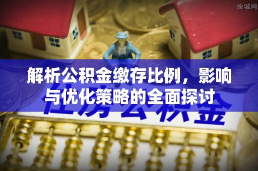 皇姑解析公积金缴存比例，影响与优化策略的全面探讨
