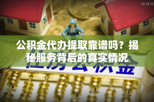 皇姑公积金代办提取靠谱吗？揭秘服务背后的真实情况