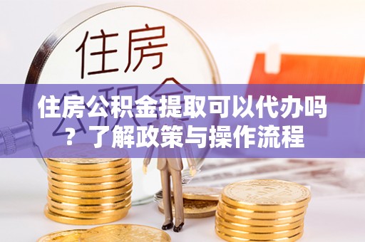 皇姑住房公积金提取可以代办吗？了解政策与操作流程