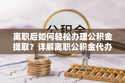 皇姑离职后如何轻松办理公积金提取？详解离职公积金代办提取流程