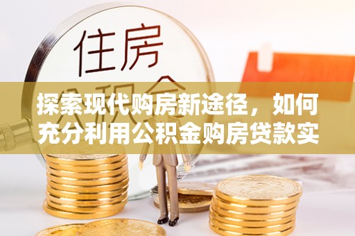 皇姑探索现代购房新途径，如何充分利用公积金购房贷款实现置业梦想