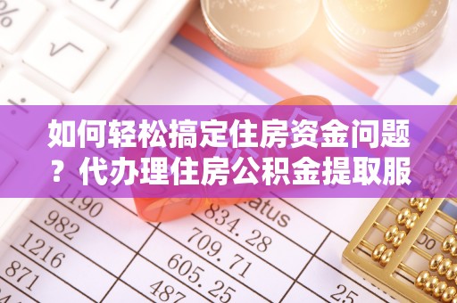 皇姑如何轻松搞定住房资金问题？代办理住房公积金提取服务全解析