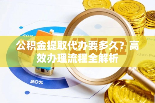 皇姑公积金提取代办要多久？高效办理流程全解析
