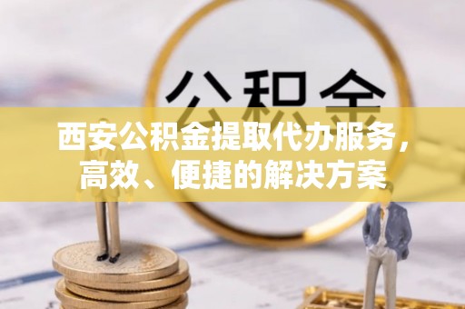 皇姑西安公积金提取代办服务，高效、便捷的解决方案