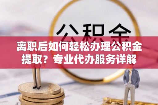 皇姑离职后如何轻松办理公积金提取？专业代办服务详解