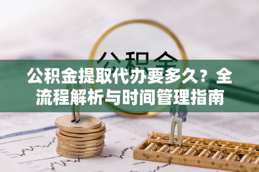 皇姑公积金提取代办要多久？全流程解析与时间管理指南