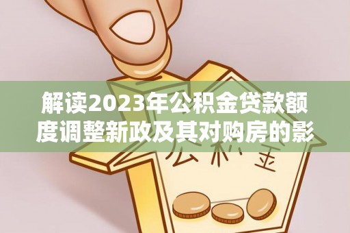 皇姑解读2023年公积金贷款额度调整新政及其对购房的影响