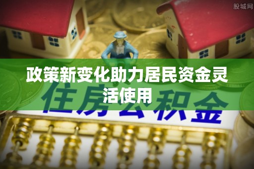 皇姑政策新变化助力居民资金灵活使用