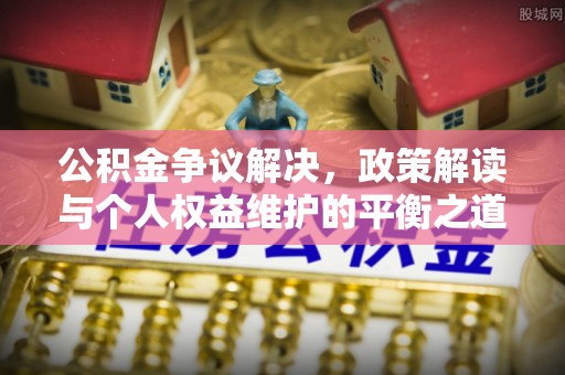 皇姑公积金争议解决，政策解读与个人权益维护的平衡之道