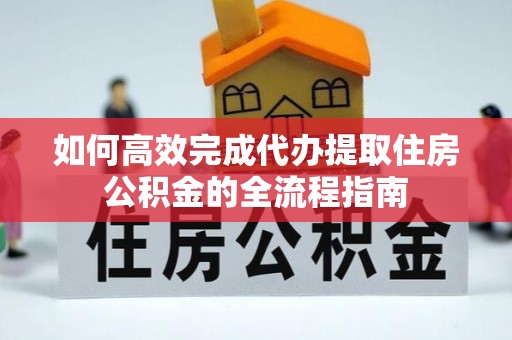皇姑如何高效完成代办提取住房公积金的全流程指南