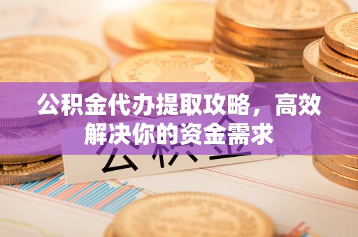 皇姑公积金代办提取攻略，高效解决你的资金需求