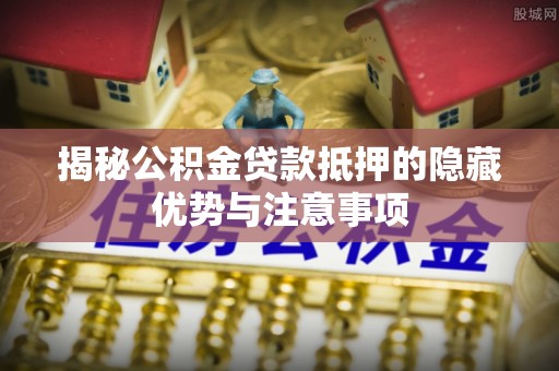皇姑揭秘公积金贷款抵押的隐藏优势与注意事项