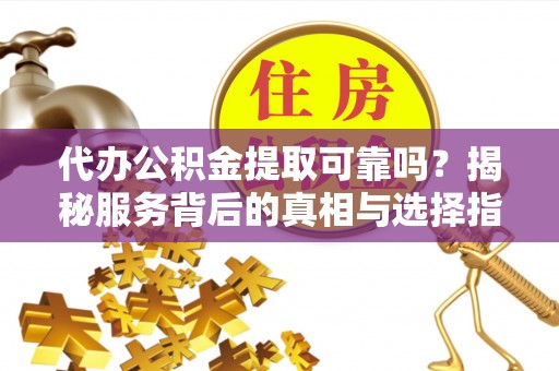 皇姑代办公积金提取可靠吗？揭秘服务背后的真相与选择指南