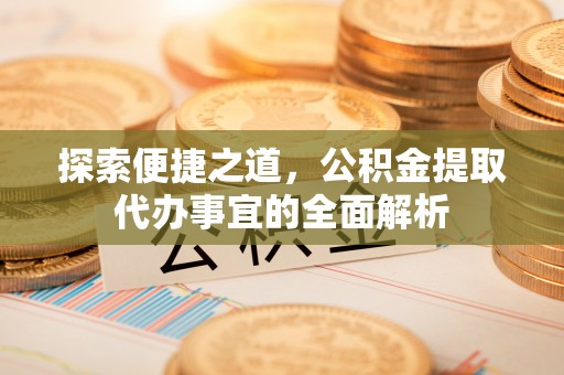 皇姑探索便捷之道，公积金提取代办事宜的全面解析