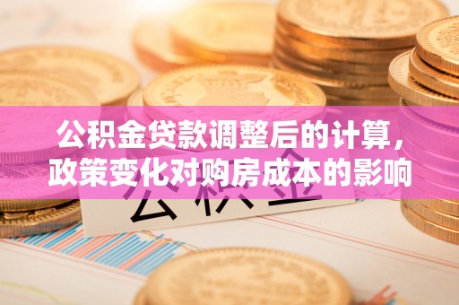 皇姑公积金贷款调整后的计算，政策变化对购房成本的影响与应对策略