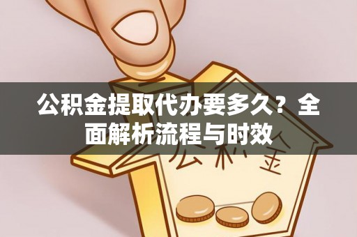 皇姑公积金提取代办要多久？全面解析流程与时效