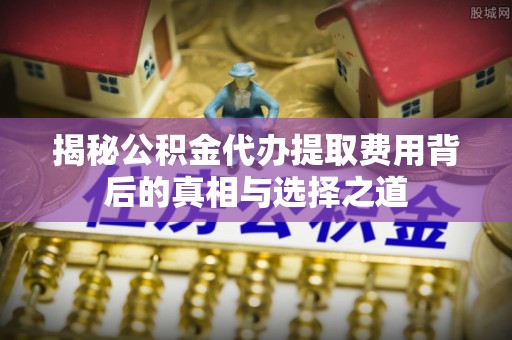 皇姑揭秘公积金代办提取费用背后的真相与选择之道