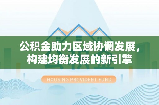皇姑公积金助力区域协调发展，构建均衡发展的新引擎