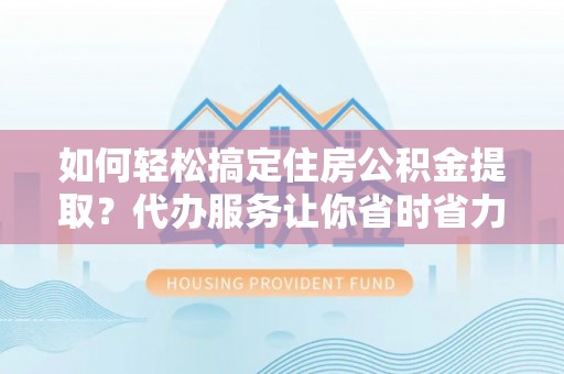 皇姑如何轻松搞定住房公积金提取？代办服务让你省时省力