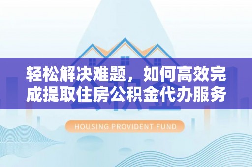 皇姑轻松解决难题，如何高效完成提取住房公积金代办服务