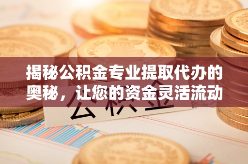 皇姑揭秘公积金专业提取代办的奥秘，让您的资金灵活流动