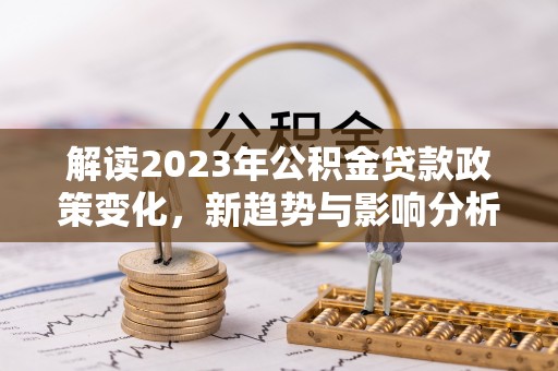 皇姑解读2023年公积金贷款政策变化，新趋势与影响分析