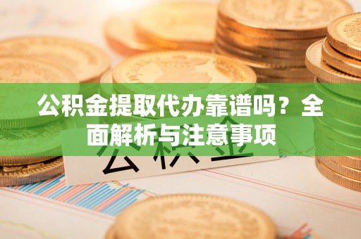 皇姑公积金提取代办靠谱吗？全面解析与注意事项