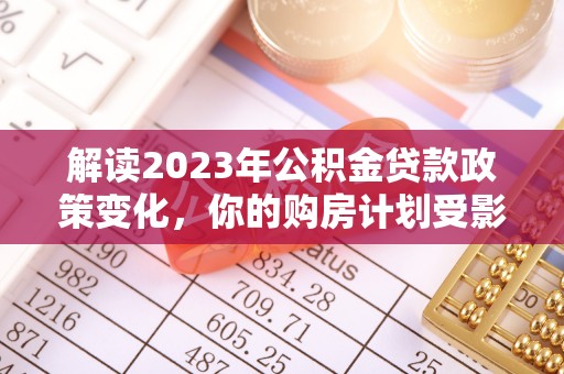 皇姑解读2023年公积金贷款政策变化，你的购房计划受影响了吗？