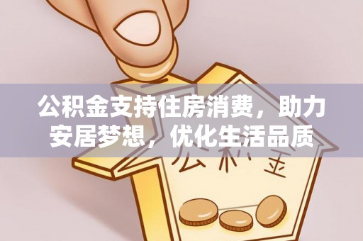 皇姑公积金支持住房消费，助力安居梦想，优化生活品质