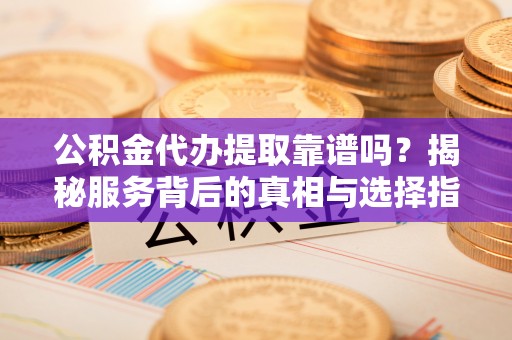 皇姑公积金代办提取靠谱吗？揭秘服务背后的真相与选择指南