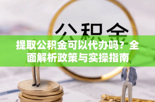 皇姑提取公积金可以代办吗？全面解析政策与实操指南