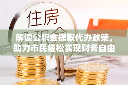 皇姑解读公积金提取代办政策，助力市民轻松实现财务自由