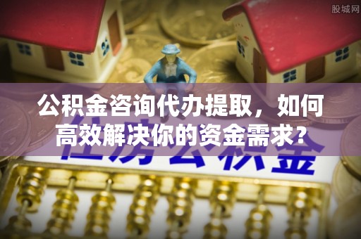 皇姑公积金咨询代办提取，如何高效解决你的资金需求？