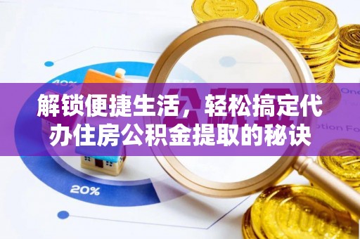 皇姑解锁便捷生活，轻松搞定代办住房公积金提取的秘诀