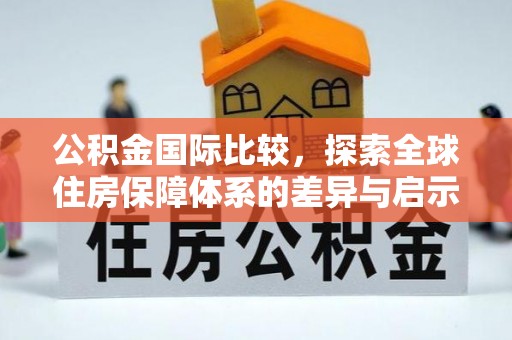 皇姑公积金国际比较，探索全球住房保障体系的差异与启示